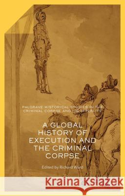 A Global History of Execution and the Criminal Corpse Richard Ward 9781137443991