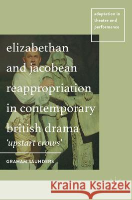 Elizabethan and Jacobean Reappropriation in Contemporary British Drama: 'Upstart Crows' Saunders, Graham 9781137444523 Palgrave MacMillan