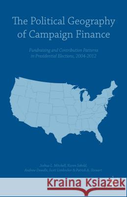 The Political Geography of Campaign Finance: Fundraising and Contribution Patterns in Presidential Elections, 2004-2012 Dowdle, Andrew 9781137445575 Palgrave MacMillan