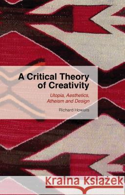 A Critical Theory of Creativity: Utopia, Aesthetics, Atheism and Design Howells, R. 9781137446169 Palgrave MacMillan