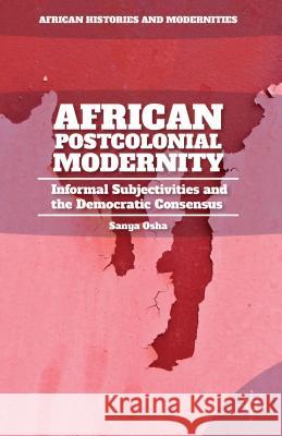 African Postcolonial Modernity: Informal Subjectivities and the Democratic Consensus Osha, S. 9781137446923 Palgrave MacMillan