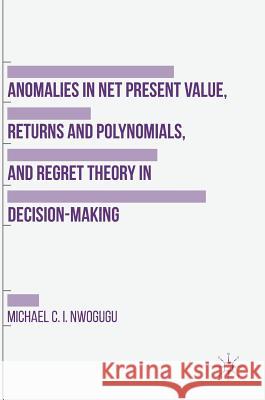 Anomalies in Net Present Value, Returns and Polynomials, and Regret Theory in Decision-Making Michael C. I. Nwogugu 9781137446978 Palgrave MacMillan