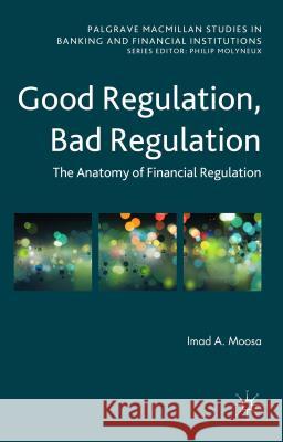 Good Regulation, Bad Regulation: The Anatomy of Financial Regulation Moosa, Imad A. 9781137447098