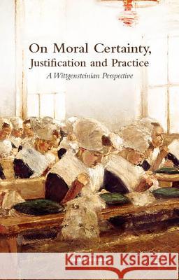 On Moral Certainty, Justification and Practice: A Wittgensteinian Perspective Hermann, J. 9781137447173 Palgrave MacMillan
