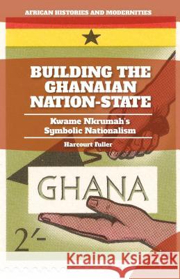 Building the Ghanaian Nation-State: Kwame Nkrumah's Symbolic Nationalism Fuller, H. 9781137448569 Palgrave MacMillan