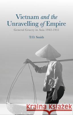 Vietnam and the Unravelling of Empire: General Gracey in Asia 1942-1951 Smith, T. 9781137448699 Palgrave MacMillan