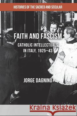 Faith and Fascism: Catholic Intellectuals in Italy, 1925-43 Dagnino, Jorge 9781137448934 Palgrave MacMillan