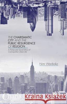 The Charismatic City and the Public Resurgence of Religion: A Pentecostal Social Ethics of Cosmopolitan Urban Life Wariboko, N. 9781137449344 Palgrave MacMillan