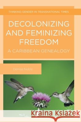 Decolonizing and Feminizing Freedom: A Caribbean Genealogy Noble, Denise 9781137449504 Palgrave MacMillan