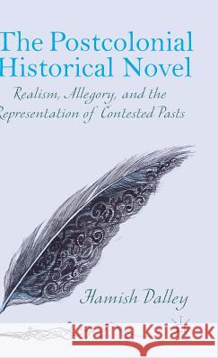 The Postcolonial Historical Novel: Realism, Allegory, and the Representation of Contested Pasts Dalley, H. 9781137450081 Palgrave MacMillan