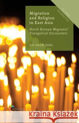 Migration and Religion in East Asia: North Korean Migrants' Evangelical Encounters Jung, Jin-Heon 9781137450388