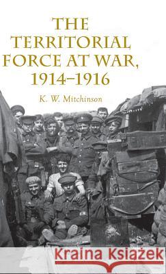 The Territorial Force at War, 1914-16 K. W., Dr Mitchinson 9781137451590 Palgrave MacMillan