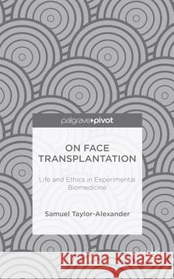 On Face Transplantation: Life and Ethics in Experimental Biomedicine Taylor-Alexander, Samuel 9781137452719