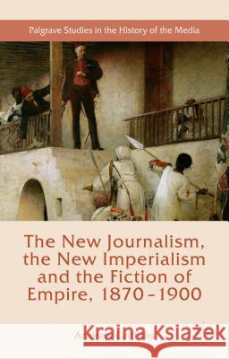 The New Journalism, the New Imperialism and the Fiction of Empire, 1870-1900 Andrew, Owen Griffiths 9781137454362