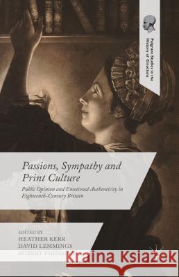 Passions, Sympathy and Print Culture: Public Opinion and Emotional Authenticity in Eighteenth-Century Britain Kerr, Heather 9781137455406 Palgrave MacMillan