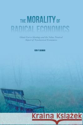 The Morality of Radical Economics: Ghost Curve Ideology and the Value Neutral Aspect of Neoclassical Economics Baiman, Ron P. 9781137455581 Palgrave Macmillan