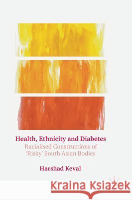 Health, Ethnicity and Diabetes: Racialised Constructions of 'Risky' South Asian Bodies Keval, Harshad 9781137457028