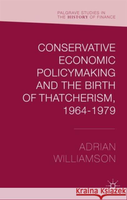 Conservative Economic Policymaking and the Birth of Thatcherism, 1964-1979 Adrian Williamson 9781137460257 Palgrave MacMillan