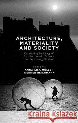 Architecture, Materiality and Society: Connecting Sociology of Architecture with Science and Technology Studies Müller, Anna-Lisa 9781137461124 Palgrave MacMillan
