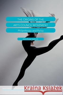 The Origins of the Arts Council Movement: Philanthropy and Policy Upchurch, Anna Rosser 9781137461629 Palgrave MacMillan