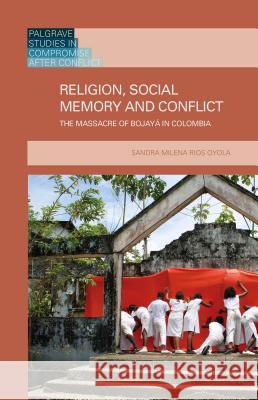 Religion, Social Memory and Conflict: The Massacre of Bojayá in Colombia Rios Oyola, Sandra Milena 9781137461834 Palgrave MacMillan