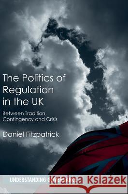 The Politics of Regulation in the UK: Between Tradition, Contingency and Crisis Fitzpatrick, Daniel 9781137461988 Palgrave MacMillan