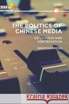 The Politics of Chinese Media: Consensus and Contestation Meng, Bingchun 9781137462138 Palgrave MacMillan