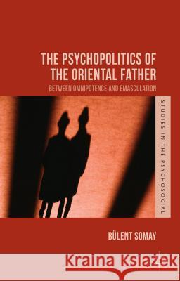 The Psychopolitics of the Oriental Father: Between Omnipotence and Emasculation Somay, B. 9781137462657 Palgrave MacMillan