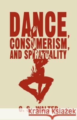 Dance, Consumerism, and Spirituality C. S. Walter 9781137463524 Palgrave MacMillan