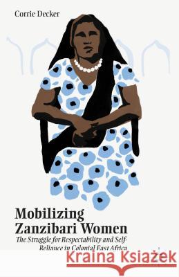 Mobilizing Zanzibari Women: The Struggle for Respectability and Self-Reliance in Colonial East Africa Decker, C. 9781137465290 Palgrave MacMillan