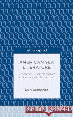 American Sea Literature: Seascapes, Beach Narratives, and Underwater Explorations Yamashiro, S. 9781137465665 Palgrave Pivot