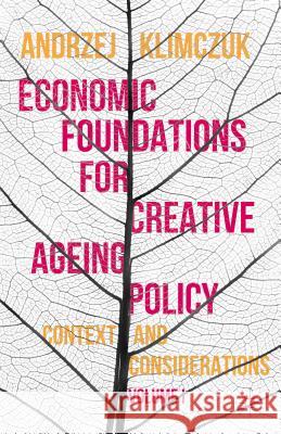 Economic Foundations for Creative Ageing Policy: Volume I Context and Considerations Klimczuk, Andrzej 9781137466105