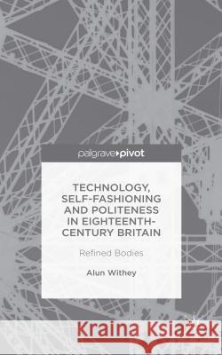 Technology, Self-Fashioning and Politeness in Eighteenth-Century Britain: Refined Bodies Withey, A. 9781137467478 Palgrave Pivot