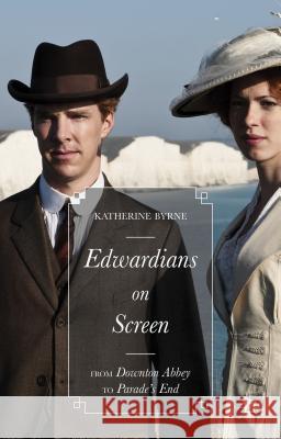 Edwardians on Screen: From Downton Abbey to Parade's End Byrne, Katherine 9781137467881