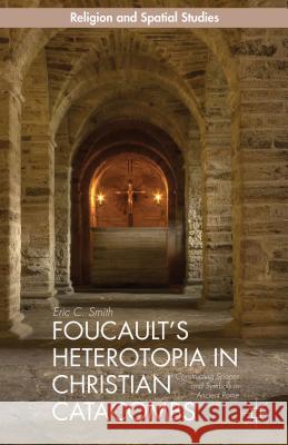 Foucault's Heterotopia in Christian Catacombs: Constructing Spaces and Symbols in Ancient Rome Smith, E. 9781137468031 Palgrave MacMillan