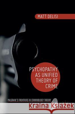 Psychopathy as Unified Theory of Crime Matt Delisi 9781137469090 Palgrave MacMillan