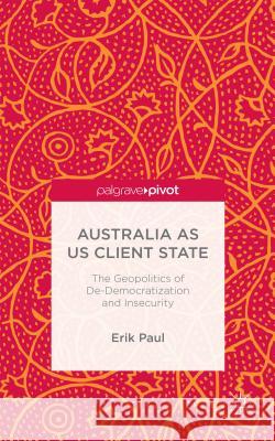 Australia as Us Client State: The Geopolitics of De-Democratisation and Insecurity Paul, E. 9781137469342 Palgrave Pivot