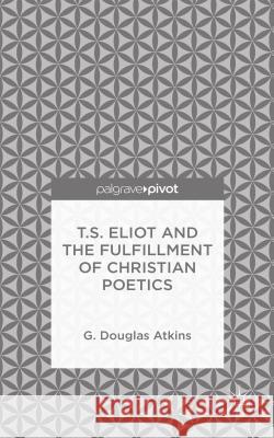 T.S. Eliot and the Fulfillment of Christian Poetics G. Douglas Atkins 9781137470836