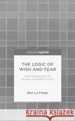 The Logic of Wish and Fear: New Perspectives on Genres of Western Fiction La Farge, Ben 9781137470843 Palgrave Pivot
