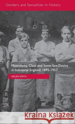 Masculinity, Class and Same-Sex Desire in Industrial England, 1895-1957 Helen Smith 9781137470980