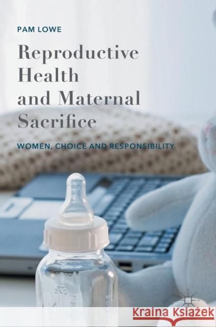 Reproductive Health and Maternal Sacrifice: Women, Choice and Responsibility Lowe, Pam 9781137472922 Palgrave MacMillan