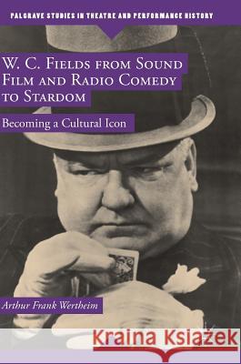 W. C. Fields from Sound Film and Radio Comedy to Stardom: Becoming a Cultural Icon Wertheim, Arthur Frank 9781137473295