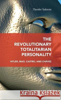 The Revolutionary Totalitarian Personality: Hitler, Mao, Castro, and Chávez Tudoroiu, Theodor 9781137473479 Palgrave MacMillan