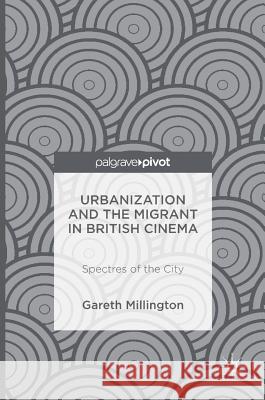 Urbanization and the Migrant in British Cinema: Spectres of the City Millington, Gareth 9781137473981