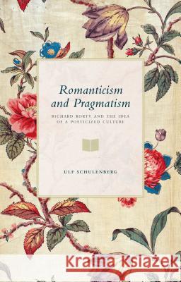 Romanticism and Pragmatism: Richard Rorty and the Idea of a Poeticized Culture Schulenberg, U. 9781137474186