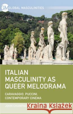 Italian Masculinity as Queer Melodrama: Caravaggio, Puccini, Contemporary Cinema Champagne, John 9781137474803