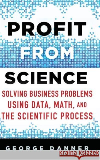 Profit from Science: Solving Business Problems Using Data, Math, and the Scientific Process Danner, George 9781137474841 PALGRAVE MACMILLAN