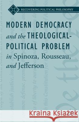 Modern Democracy and the Theological-Political Problem in Spinoza, Rousseau, and Jefferson Lee Ward 9781137475046