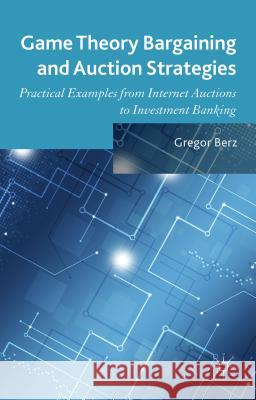 Game Theory Bargaining and Auction Strategies: Practical Examples from Internet Auctions to Investment Banking Berz, Gregor 9781137475411