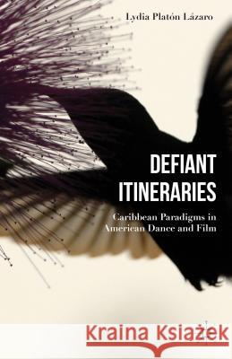 Defiant Itineraries: Caribbean Paradigms in American Dance and Film Platón Lázaro, Lydia 9781137475534 Palgrave MacMillan